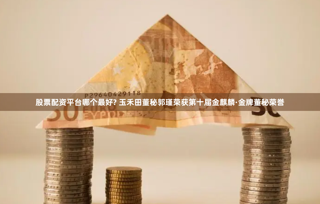 股票配资平台哪个最好? 玉禾田董秘郭瑾荣获第十届金麒麟·金牌董秘荣誉