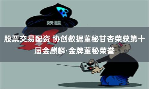股票交易配资 协创数据董秘甘杏荣获第十届金麒麟·金牌董秘荣誉