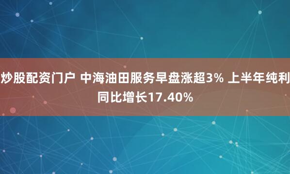 炒股配资门户 中海油田服务早盘涨超3% 上半年纯利同比增长17.40%