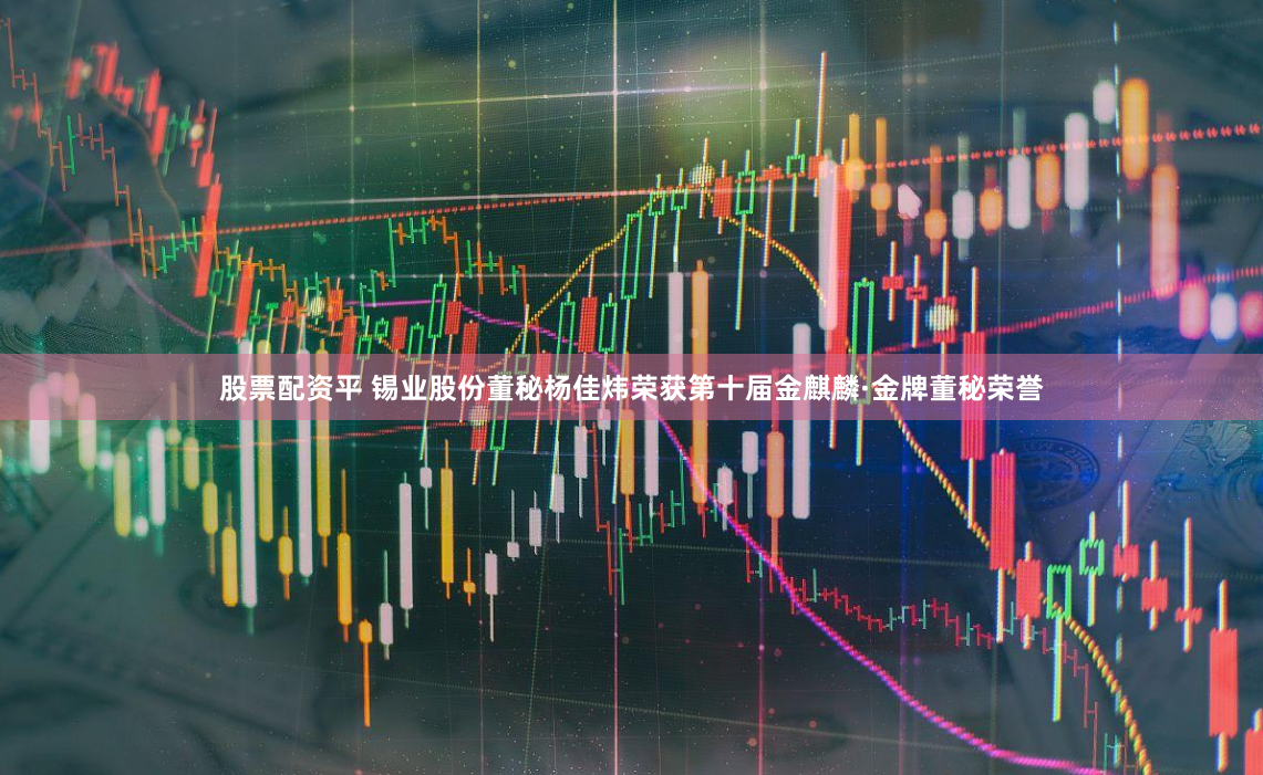 股票配资平 锡业股份董秘杨佳炜荣获第十届金麒麟·金牌董秘荣誉