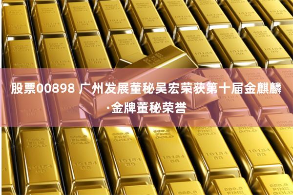 股票00898 广州发展董秘吴宏荣获第十届金麒麟·金牌董秘荣誉