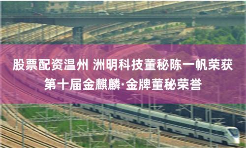 股票配资温州 洲明科技董秘陈一帆荣获第十届金麒麟·金牌董秘荣誉