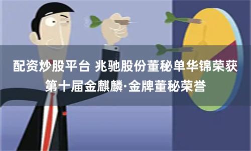 配资炒股平台 兆驰股份董秘单华锦荣获第十届金麒麟·金牌董秘荣誉
