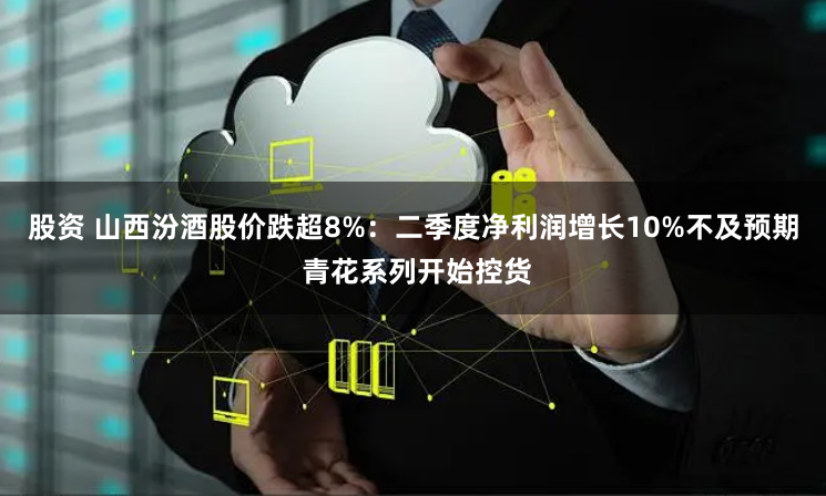 股资 山西汾酒股价跌超8%：二季度净利润增长10%不及预期 青花系列开始控货