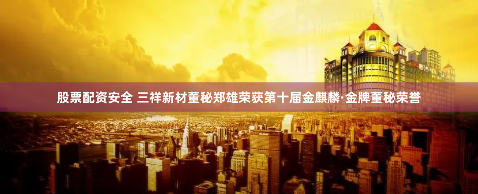 股票配资安全 三祥新材董秘郑雄荣获第十届金麒麟·金牌董秘荣誉