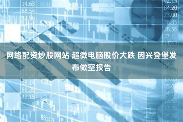 网络配资炒股网站 超微电脑股价大跌 因兴登堡发布做空报告