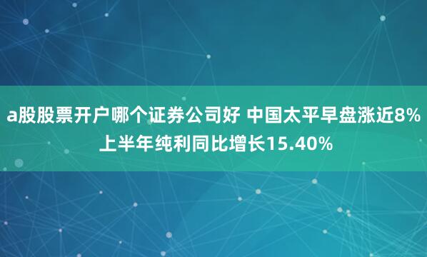 a股股票开户哪个证券公司好 中国太平早盘涨近8% 上半年纯利同比增长15.40%