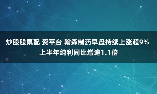炒股股票配 资平台 翰森制药早盘持续上涨超9% 上半年纯利同比增逾1.1倍