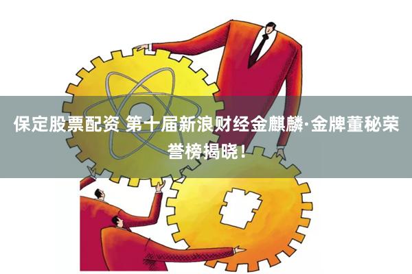 保定股票配资 第十届新浪财经金麒麟·金牌董秘荣誉榜揭晓！