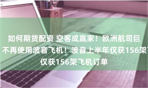 如何期货配资 空客成赢家！欧洲航司巨头宣布：不再使用波音飞机！波音上半年仅获156架飞机订单