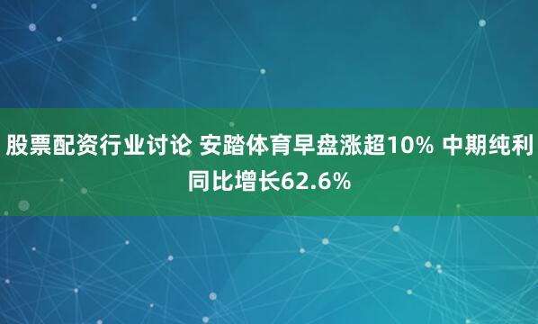 股票配资行业讨论 安踏体育早盘涨超10% 中期纯利同比增长62.6%