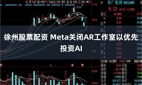 徐州股票配资 Meta关闭AR工作室以优先投资AI