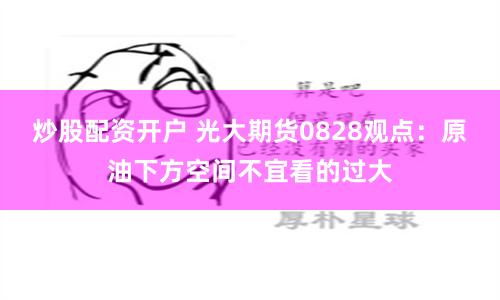 炒股配资开户 光大期货0828观点：原油下方空间不宜看的过大