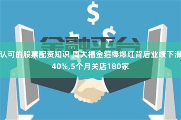 认可的股票配资知识 周大福金箍棒爆红背后业绩下滑40%,5个月关店180家