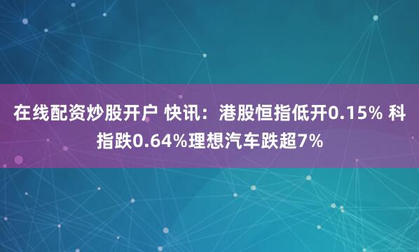 在线配资炒股开户 快讯：港股恒指低开0.15% 科指跌0.64%理想汽车跌超7%