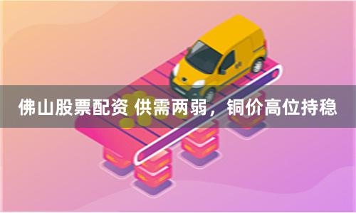 佛山股票配资 供需两弱，铜价高位持稳