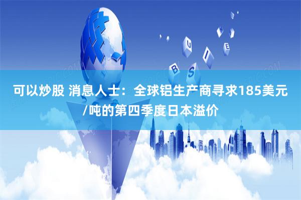 可以炒股 消息人士：全球铝生产商寻求185美元/吨的第四季度日本溢价