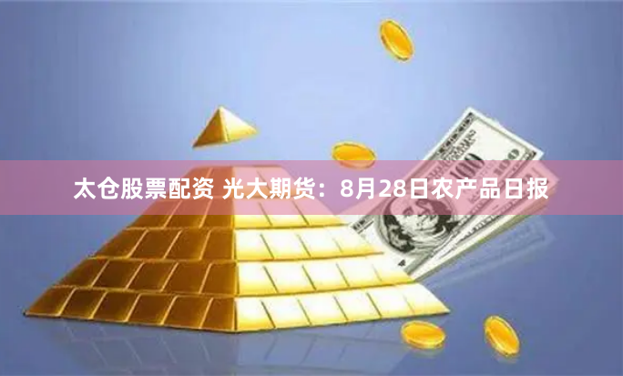 太仓股票配资 光大期货：8月28日农产品日报