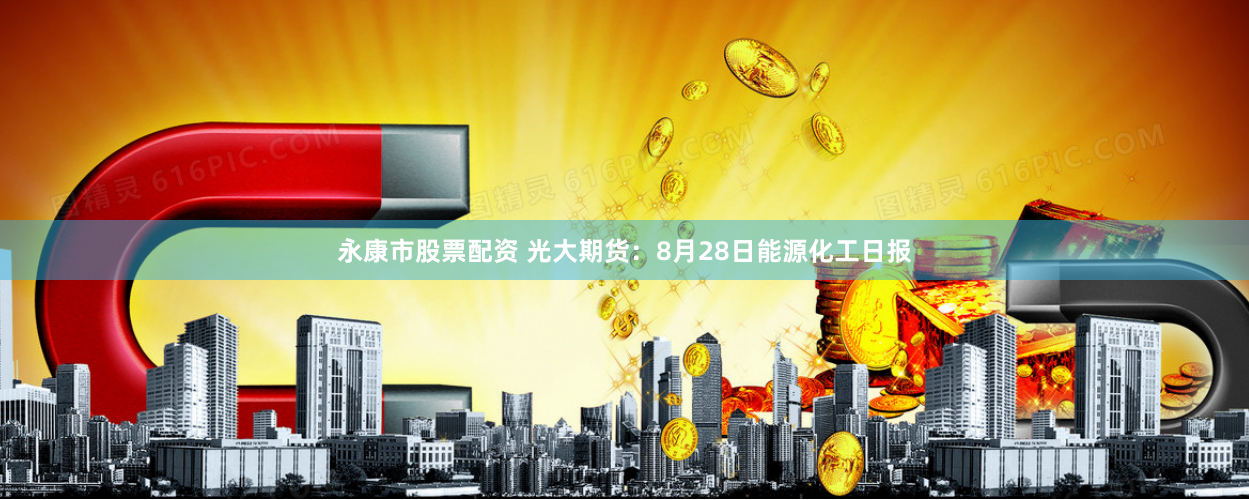 永康市股票配资 光大期货：8月28日能源化工日报