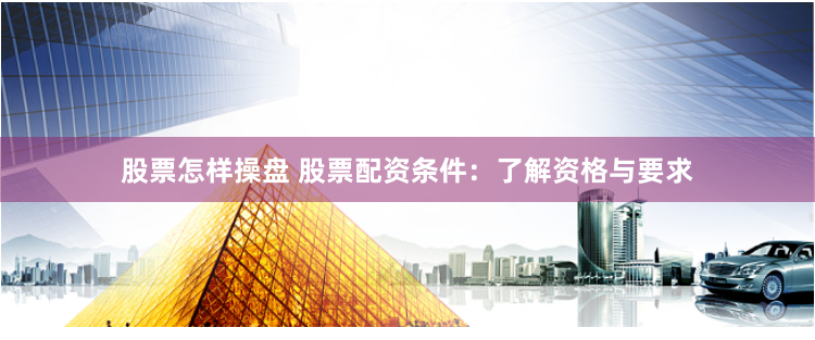 股票怎样操盘 股票配资条件：了解资格与要求
