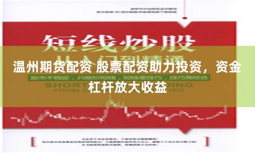 温州期货配资 股票配资助力投资，资金杠杆放大收益