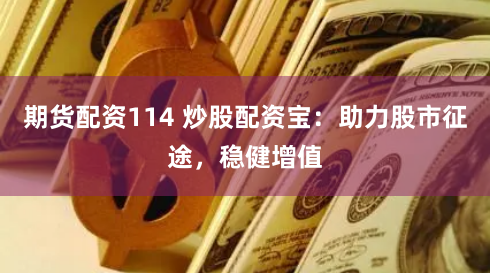 期货配资114 炒股配资宝：助力股市征途，稳健增值