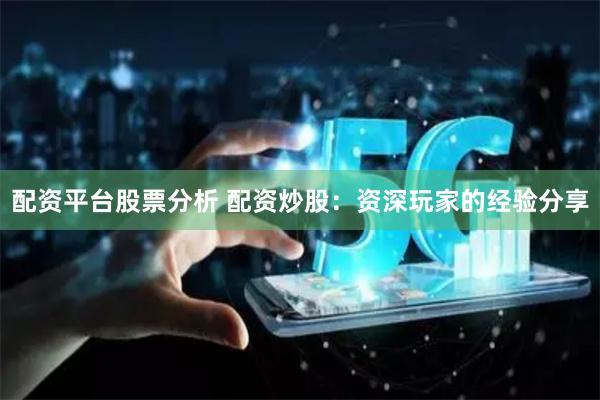 配资平台股票分析 配资炒股：资深玩家的经验分享