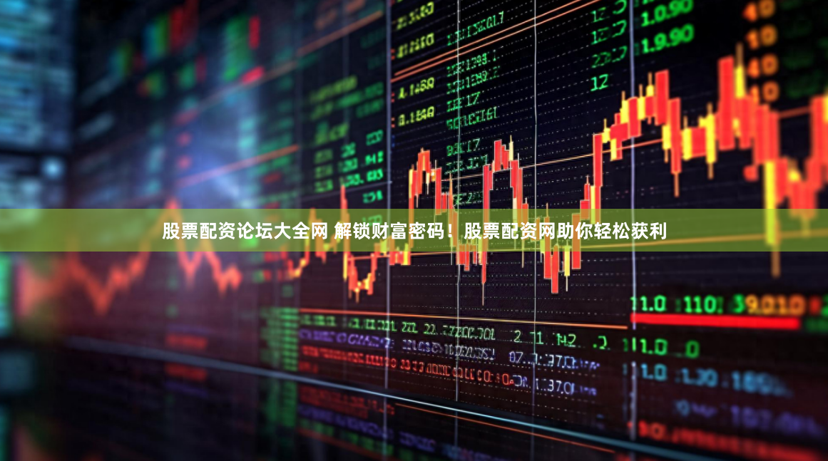 股票配资论坛大全网 解锁财富密码！股票配资网助你轻松获利