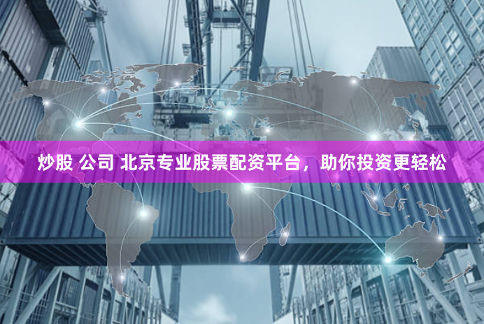 炒股 公司 北京专业股票配资平台，助你投资更轻松