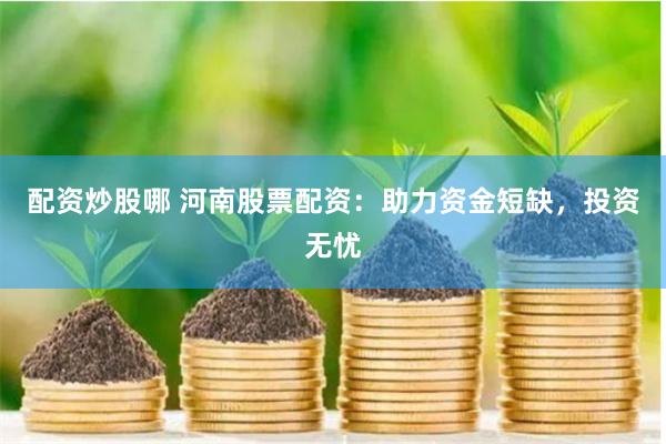 配资炒股哪 河南股票配资：助力资金短缺，投资无忧