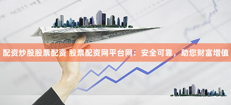 配资炒股股票配资 股票配资网平台网：安全可靠，助您财富增值