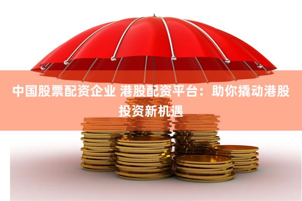 中国股票配资企业 港股配资平台：助你撬动港股投资新机遇