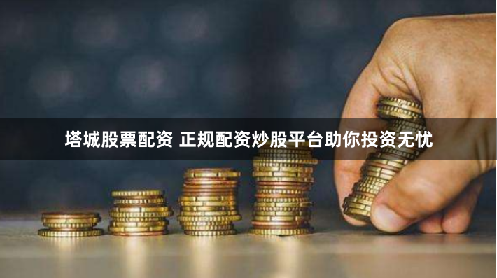 塔城股票配资 正规配资炒股平台助你投资无忧