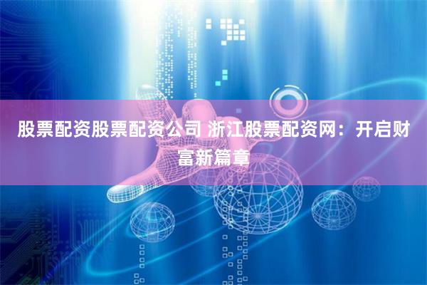 股票配资股票配资公司 浙江股票配资网：开启财富新篇章