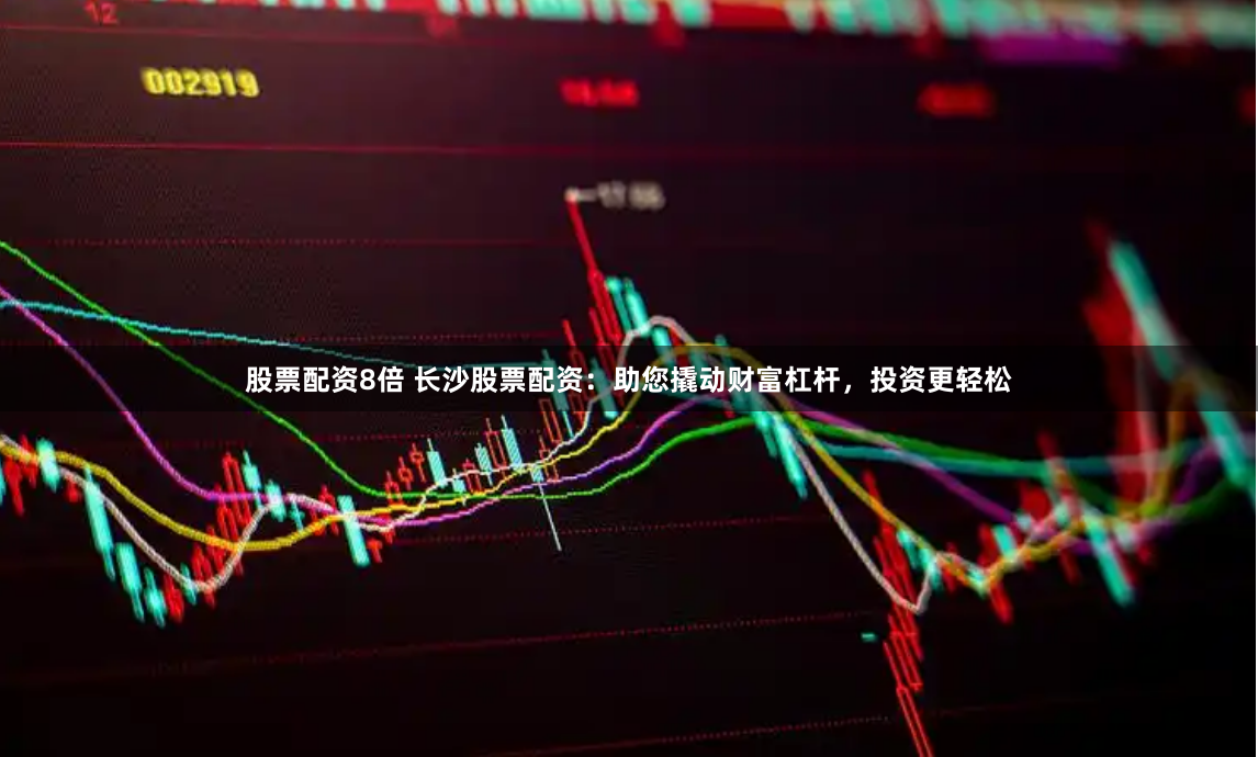 股票配资8倍 长沙股票配资：助您撬动财富杠杆，投资更轻松