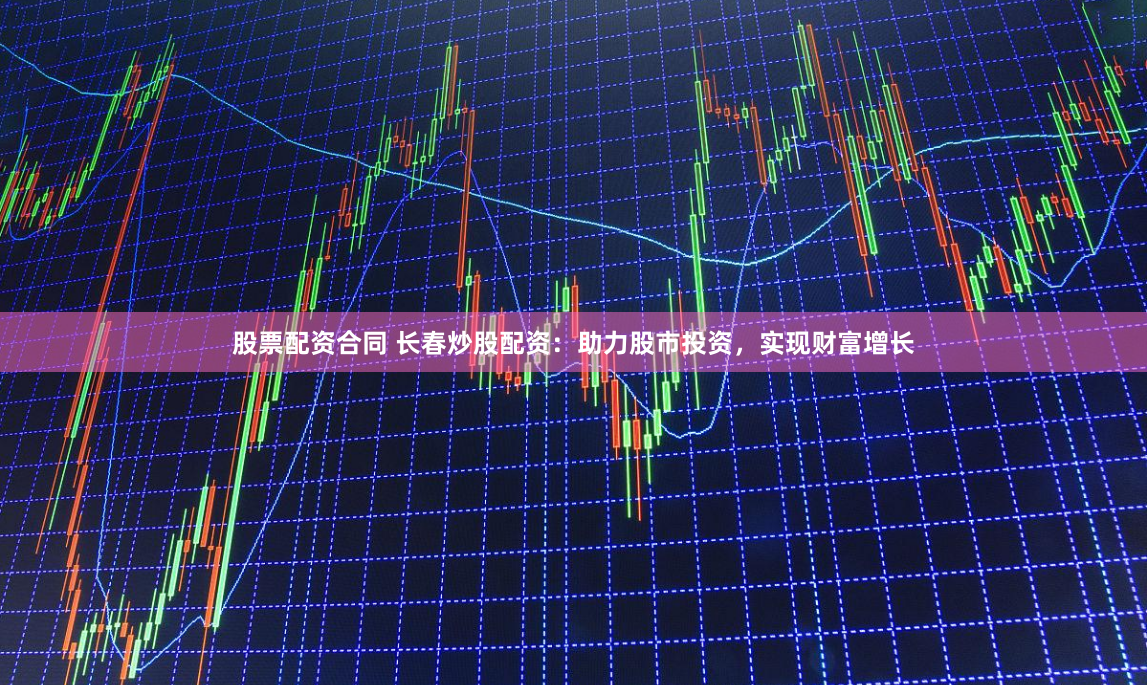 股票配资合同 长春炒股配资：助力股市投资，实现财富增长