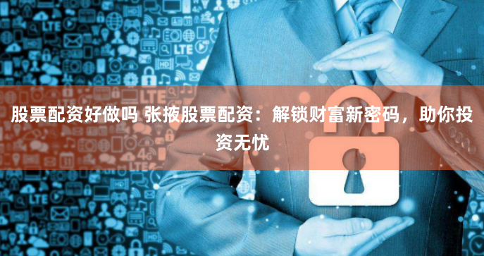 股票配资好做吗 张掖股票配资：解锁财富新密码，助你投资无忧
