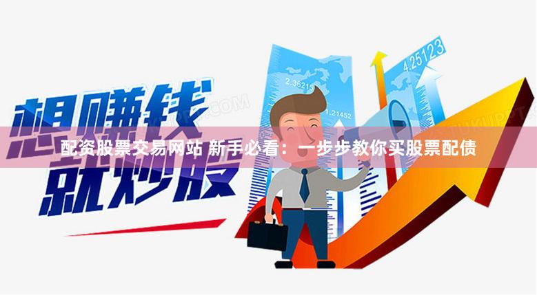 配资股票交易网站 新手必看：一步步教你买股票配债