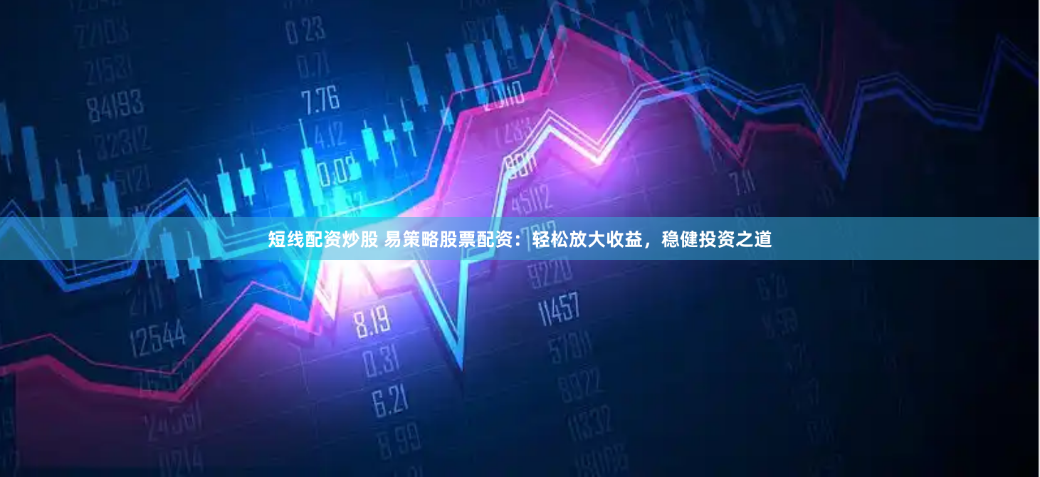 短线配资炒股 易策略股票配资：轻松放大收益，稳健投资之道