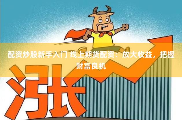 配资炒股新手入门 线上期货配资：放大收益，把握财富良机