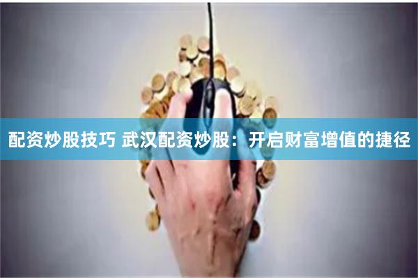 配资炒股技巧 武汉配资炒股：开启财富增值的捷径