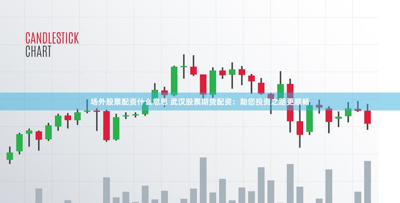 场外股票配资什么意思 武汉股票期货配资：助您投资之路更顺畅