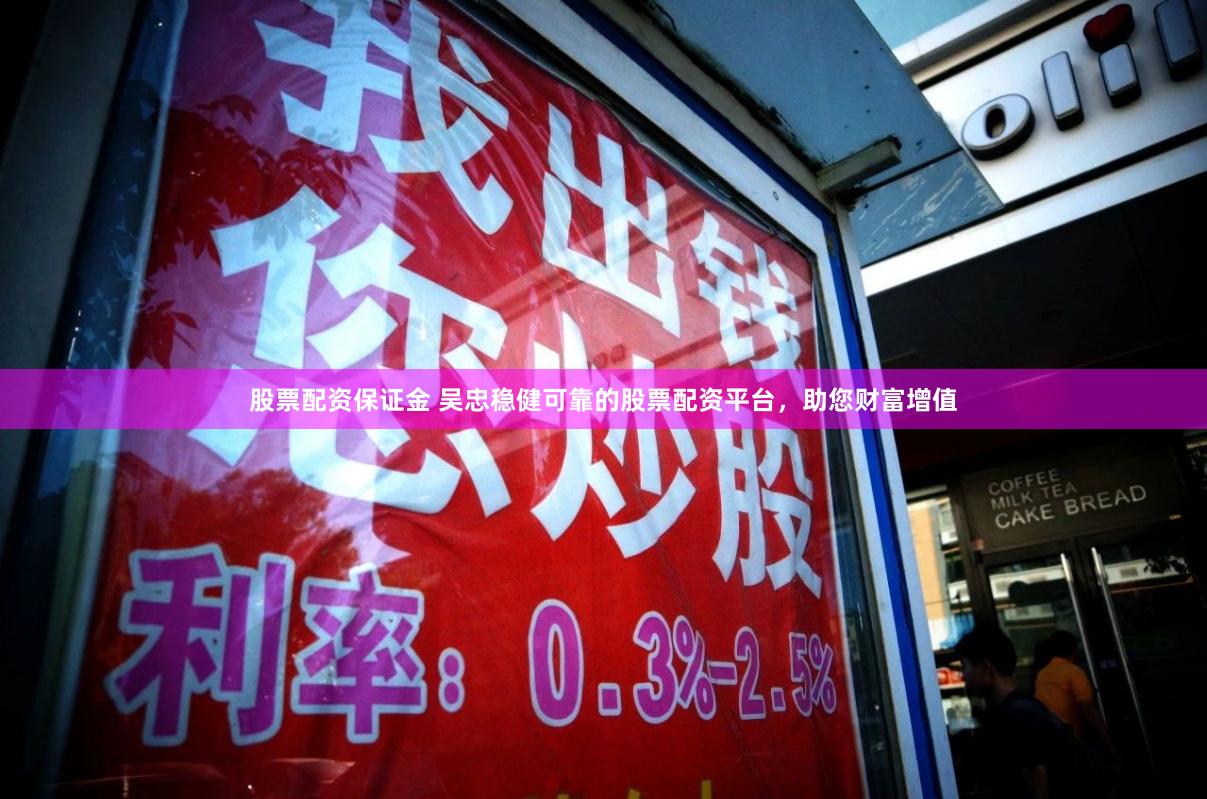 股票配资保证金 吴忠稳健可靠的股票配资平台，助您财富增值