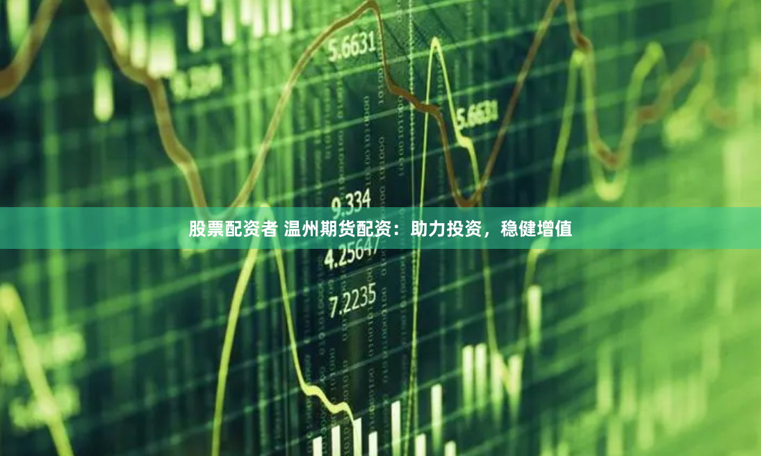 股票配资者 温州期货配资：助力投资，稳健增值