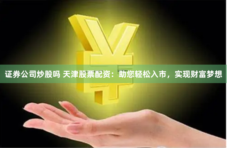 证券公司炒股吗 天津股票配资：助您轻松入市，实现财富梦想