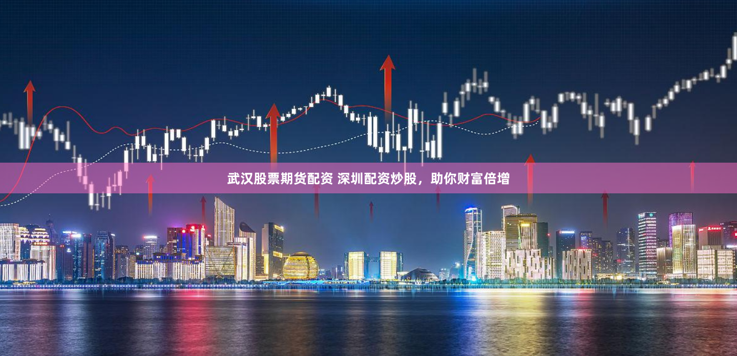 武汉股票期货配资 深圳配资炒股，助你财富倍增