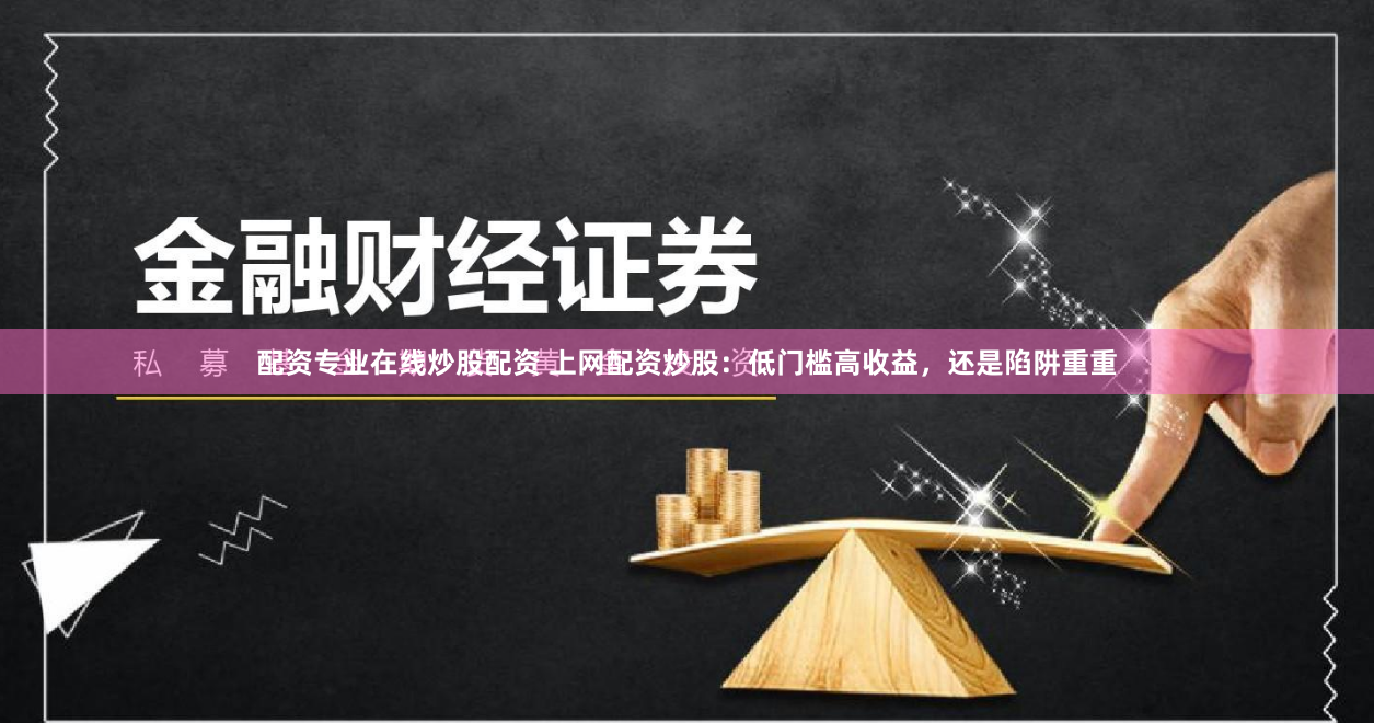 配资专业在线炒股配资 上网配资炒股：低门槛高收益，还是陷阱重重