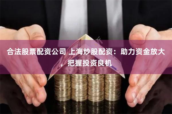 合法股票配资公司 上海炒股配资：助力资金放大，把握投资良机