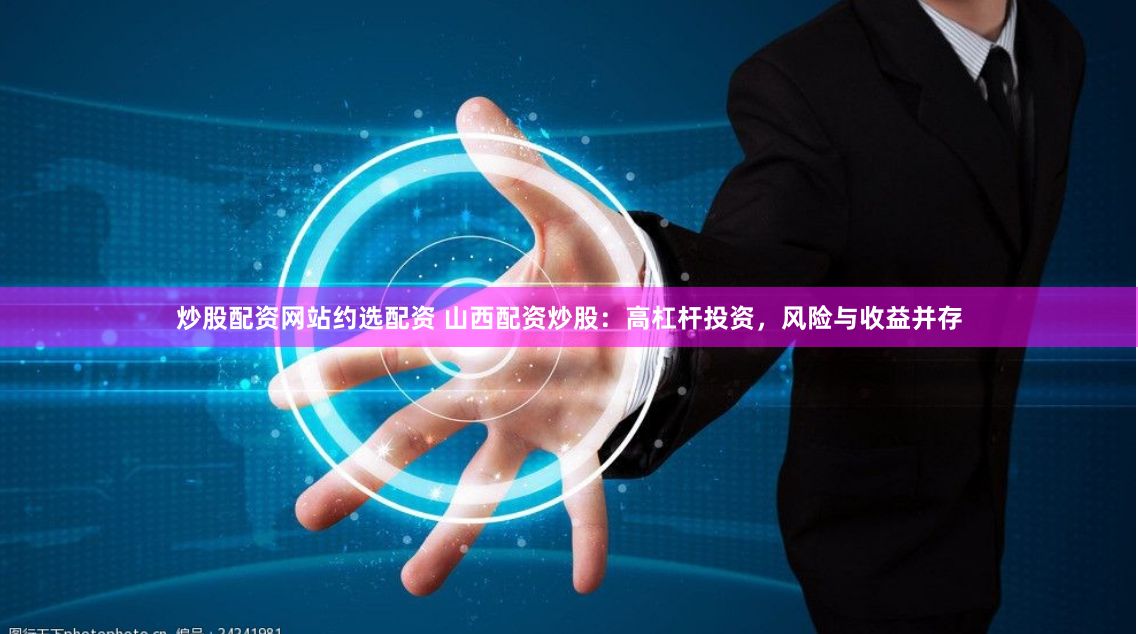 炒股配资网站约选配资 山西配资炒股：高杠杆投资，风险与收益并存