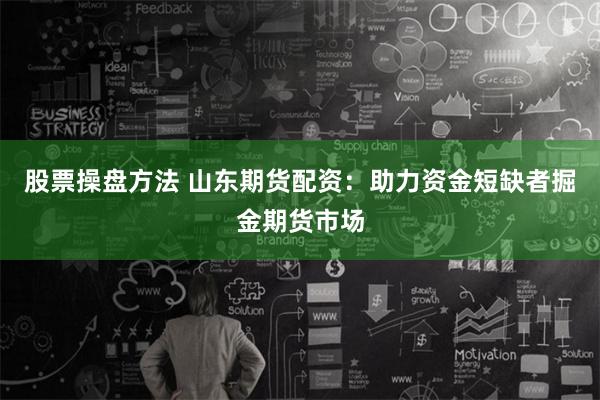 股票操盘方法 山东期货配资：助力资金短缺者掘金期货市场